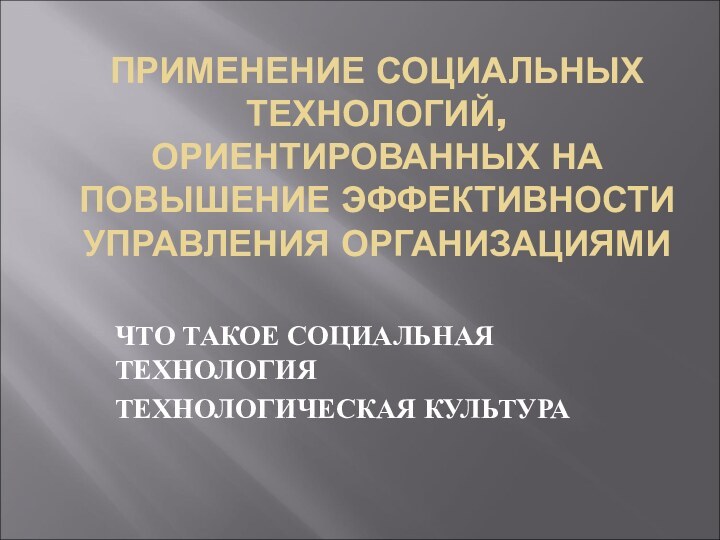 ПРИМЕНЕНИЕ СОЦИАЛЬНЫХ ТЕХНОЛОГИЙ, ОРИЕНТИРОВАННЫХ НА ПОВЫШЕНИЕ ЭФФЕКТИВНОСТИ УПРАВЛЕНИЯ ОРГАНИЗАЦИЯМИЧТО ТАКОЕ СОЦИАЛЬНАЯ ТЕХНОЛОГИЯТЕХНОЛОГИЧЕСКАЯ КУЛЬТУРА