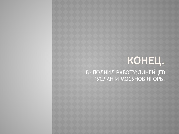 КОНЕЦ.ВЫПОЛНИЛ РАБОТУ:ЛИНЕЙЦЕВ РУСЛАН И МОСУНОВ ИГОРЬ.