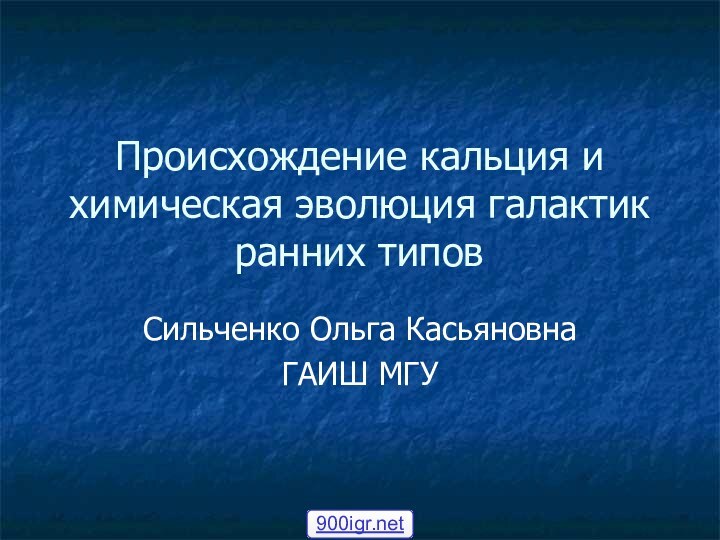 Происхождение кальция и химическая эволюция галактик ранних типовСильченко Ольга КасьяновнаГАИШ МГУ