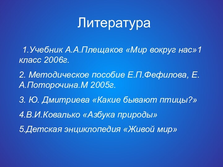 Литература 1.Учебник А.А.Плещаков «Мир вокруг нас»1 класс 2006г.2. Методическое пособие Е.П.Фефилова, Е.А.Поторочина.М