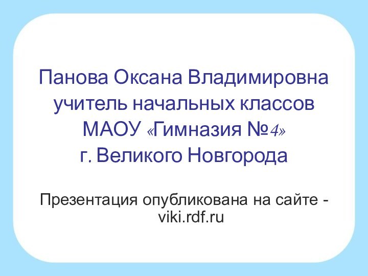 Панова Оксана Владимировнаучитель начальных классов МАОУ «Гимназия №4»г. Великого НовгородаПрезентация опубликована на сайте - viki.rdf.ru