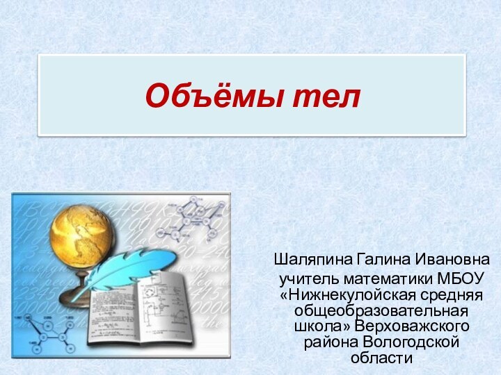 Объёмы телШаляпина Галина Ивановна учитель математики МБОУ «Нижнекулойская средняя общеобразовательная школа» Верховажского района Вологодской области