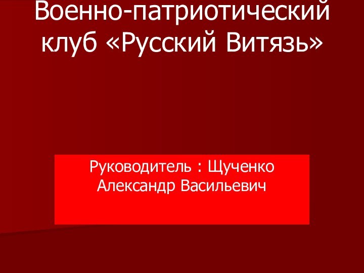 Военно-патриотический клуб «Русский Витязь» Руководитель : Щученко Александр Васильевич