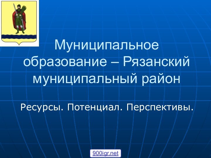 Муниципальное образование – Рязанский муниципальный районРесурсы. Потенциал. Перспективы.