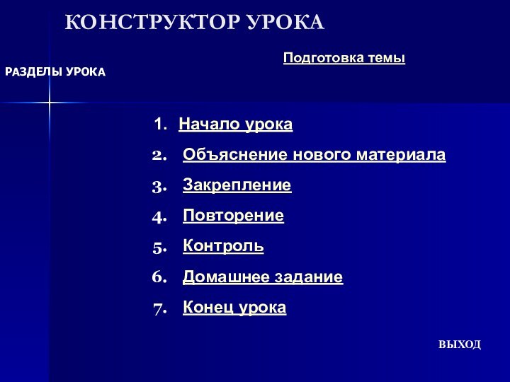 КОНСТРУКТОР УРОКАРАЗДЕЛЫ УРОКАПодготовка темыНачало урока Объяснение нового материала Закрепление Повторение Контроль Домашнее задание Конец урокаВЫХОД