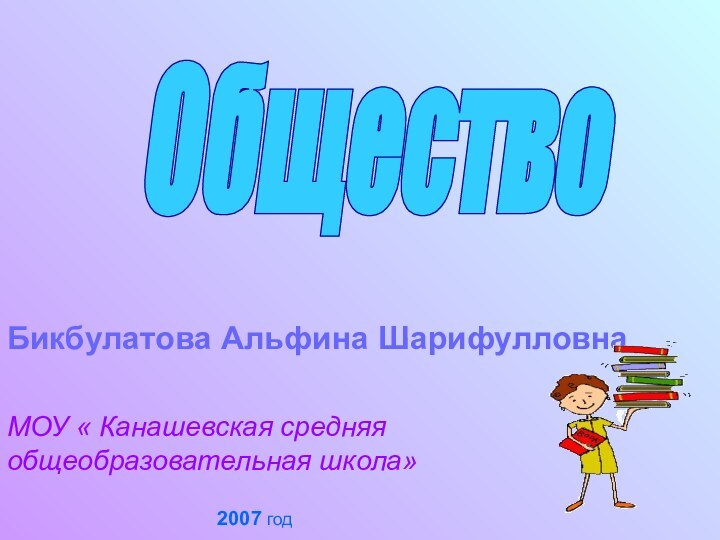 Бикбулатова Альфина ШарифулловнаМОУ « Канашевская средняя общеобразовательная школа»2007 годОбщество