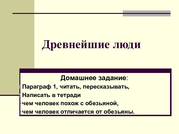 Древнейшие людиДомашнее задание:Параграф 1, читать, пересказывать, Написать в тетради чем человек похож