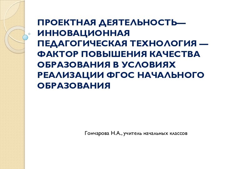 ПРОЕКТНАЯ ДЕЯТЕЛЬНОСТЬ— ИННОВАЦИОННАЯ ПЕДАГОГИЧЕСКАЯ ТЕХНОЛОГИЯ —ФАКТОР ПОВЫШЕНИЯ КАЧЕСТВА ОБРАЗОВАНИЯ В УСЛОВИЯХ РЕАЛИЗАЦИИ