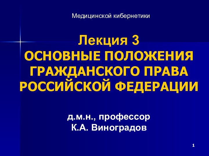 Лекция 3 ОСНОВНЫЕ ПОЛОЖЕНИЯ ГРАЖДАНСКОГО ПРАВА РОССИЙСКОЙ ФЕДЕРАЦИИ   д.м.н., профессор К.А. ВиноградовМедицинской кибернетики