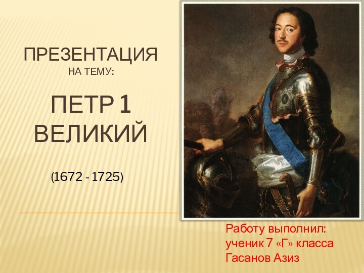 ПрезентацияНа тему:  Петр 1 великий (1672 - 1725)Работу выполнил:ученик 7 «Г» класса Гасанов Азиз