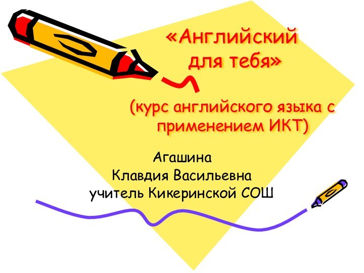 «Английский  для тебя»  (курс английского языка с применением ИКТ)АгашинаКлавдия Васильевнаучитель Кикеринской СОШ