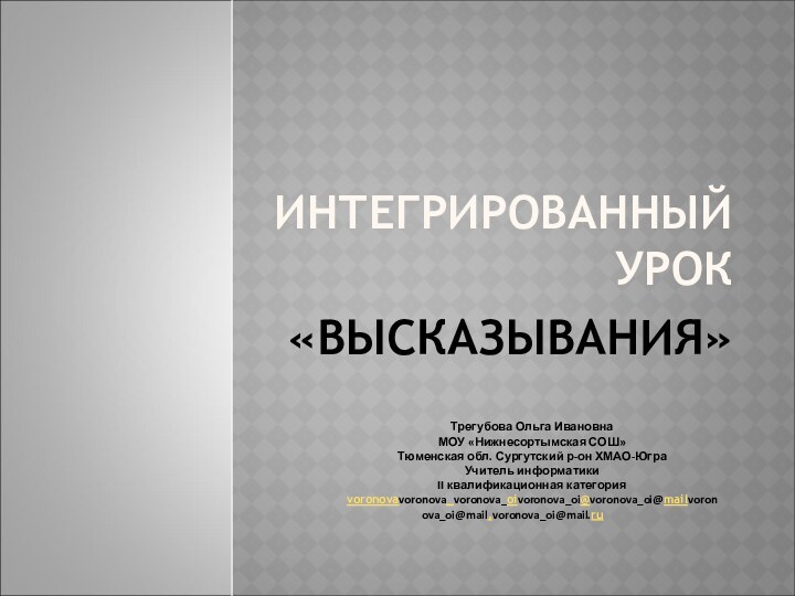 ИНТЕГРИРОВАННЫЙ УРОК«ВЫСКАЗЫВАНИЯ»Трегубова Ольга ИвановнаМОУ «Нижнесортымская СОШ» Тюменская обл. Сургутский р-он ХМАО-ЮграУчитель информатикиII квалификационная категорияvoronovavoronova_voronova_oivoronova_oi@voronova_oi@mailvoronova_oi@mail.voronova_oi@mail.ru