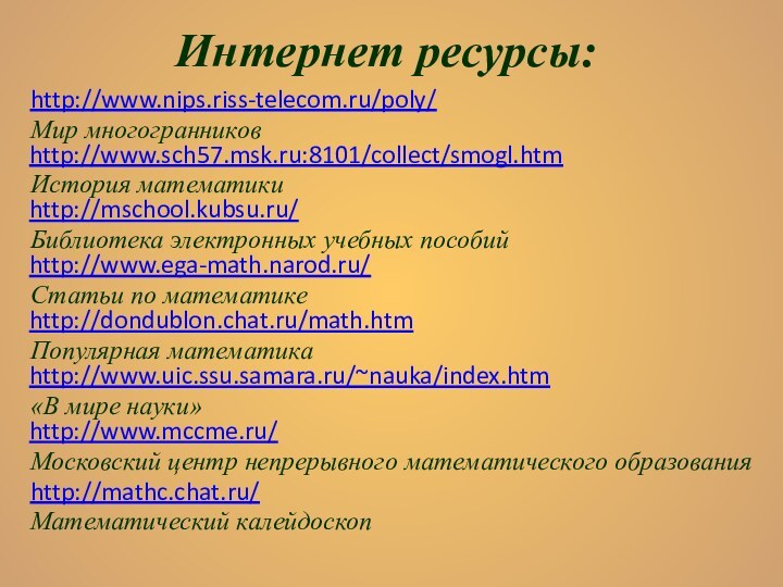 Интернет ресурсы:http://www.nips.riss-telecom.ru/poly/ Мир многогранников http://www.sch57.msk.ru:8101/collect/smogl.htmИстория математики http://mschool.kubsu.ru/ Библиотека электронных учебных пособий http://www.ega-math.narod.ru/