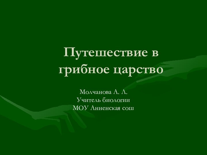 Путешествие в грибное царствоМолчанова А. Л.Учитель биологииМОУ Анненская сош