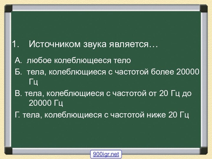 Источником звука является…А. любое колеблющееся телоБ. тела, колеблющиеся с частотой более 20000