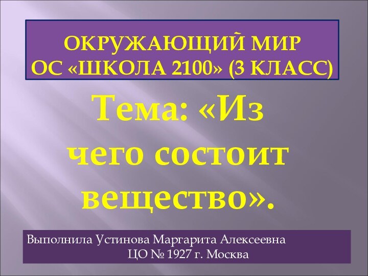 ОКРУЖАЮЩИЙ МИР  ОС «ШКОЛА 2100» (3 КЛАСС)Тема: «Из чего состоит вещество».Выполнила