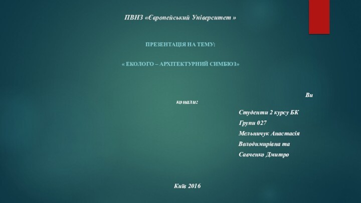 ПВНЗ «Європейський Університет »Презентація на тему:« Еколого – архітектурний симбіоз»																													Виконали: