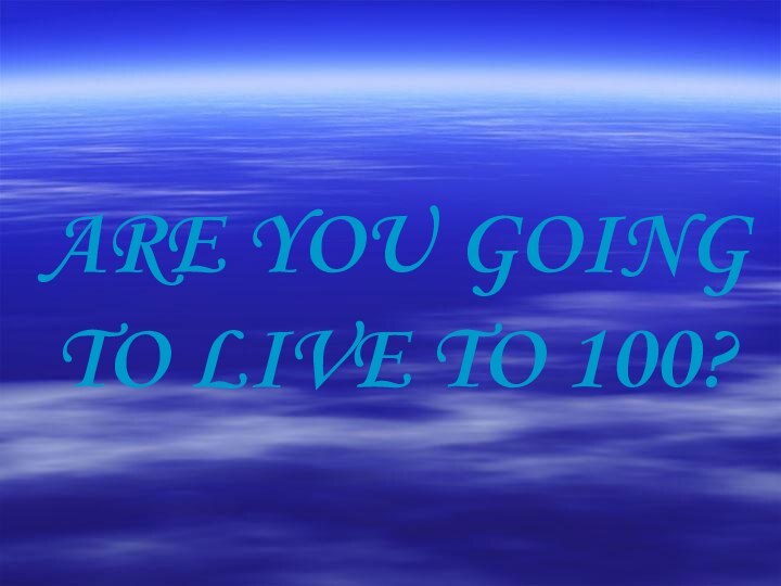 ARE YOU GOING TO LIVE TO 100?