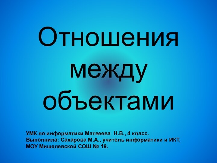 Отношения между объектамиУМК по информатики Матвеева Н.В., 4 класс.Выполнила: Сахарова М.А., учитель