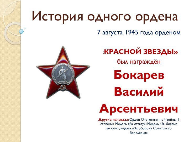 История одного ордена7 августа 1945 года орденом «КРАСНОЙ ЗВЕЗДЫ»был награждён БокаревВасилийАрсентьевич Другие