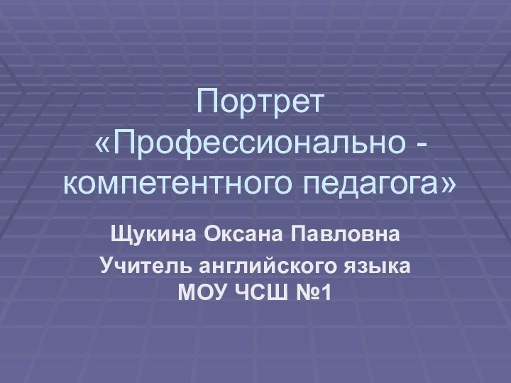 Портрет «Профессионально - компетентного педагога» Щукина Оксана ПавловнаУчитель английского языка МОУ ЧСШ №1