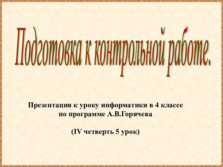 Презентация к уроку информатики в 4 классепо программе А.В.Горячева(IV четверть 5 урок)Подготовка к контрольной работе.