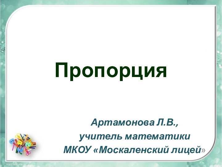 ПропорцияАртамонова Л.В., учитель математикиМКОУ «Москаленский лицей»