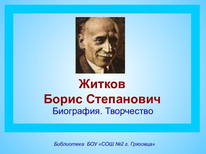 Житков  Борис Степанович Биография. Творчество Библиотека БОУ «СОШ №2 г. Грязовца»