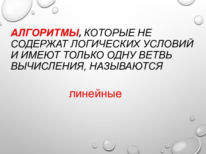 АЛГОРИТМЫ, КОТОРЫЕ НЕ СОДЕРЖАТ ЛОГИЧЕСКИХ УСЛОВИЙ И ИМЕЮТ ТОЛЬКО ОДНУ ВЕТВЬ ВЫЧИСЛЕНИЯ, НАЗЫВАЮТСЯ линейные