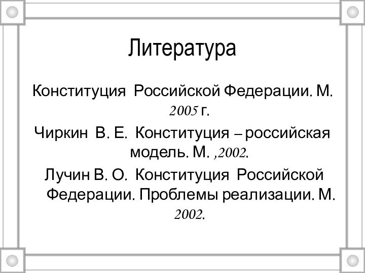 ЛитератураКонституция Российской Федерации. М. 2005 г.Чиркин В. Е. Конституция – российская модель.