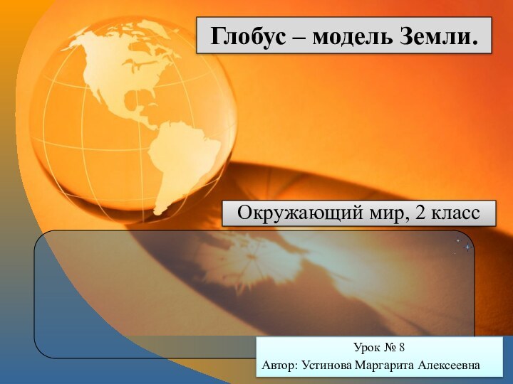 Глобус – модель Земли.Окружающий мир, 2 классУрок № 8Автор: Устинова Маргарита Алексеевна