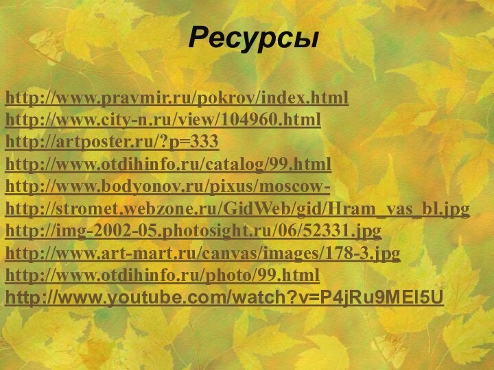 Ресурсыhttp://www.pravmir.ru/pokrov/index.htmlhttp://www.city-n.ru/view/104960.htmlhttp://artposter.ru/?p=333http://www.otdihinfo.ru/catalog/99.html http://www.bodyonov.ru/pixus/moscow-http://stromet.webzone.ru/GidWeb/gid/Hram_vas_bl.jpg http://img-2002-05.photosight.ru/06/52331.jpg http://www.art-mart.ru/canvas/images/178-3.jpg http://www.otdihinfo.ru/photo/99.htmlhttp://www.youtube.com/watch?v=P4jRu9MEl5U