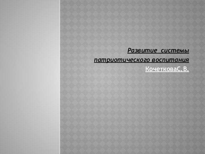 Развитие системы патриотического воспитанияКочетковаС.В.