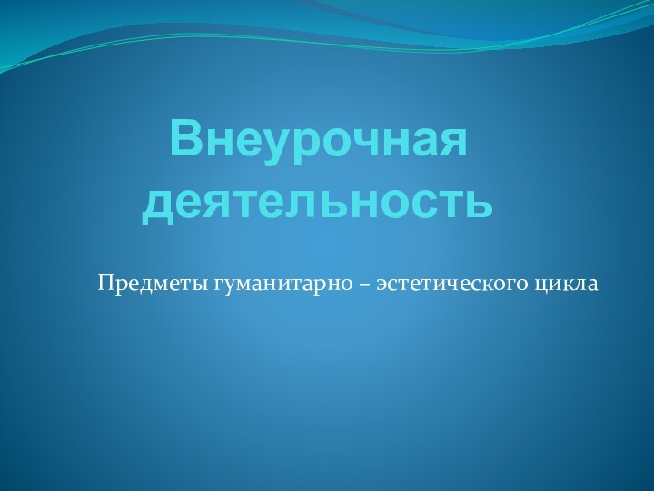 Внеурочная деятельностьПредметы гуманитарно – эстетического цикла