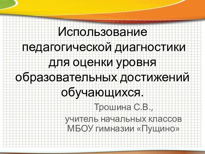 Использование  педагогической диагностики для оценки уровня образовательных достижений обучающихся.Трошина С.В., учитель