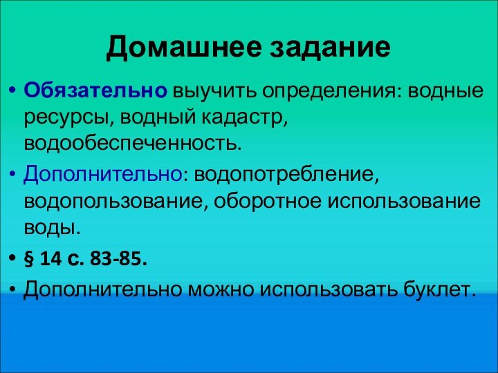 Домашнее заданиеОбязательно выучить определения: водные ресурсы, водный кадастр, водообеспеченность.Дополнительно: водопотребление, водопользование, оборотное