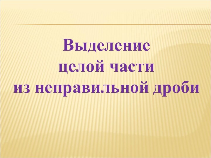 Выделение целой части из неправильной дроби