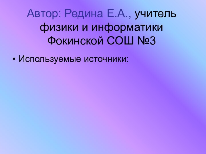 Автор: Редина Е.А., учитель физики и информатики Фокинской СОШ №3Используемые источники: