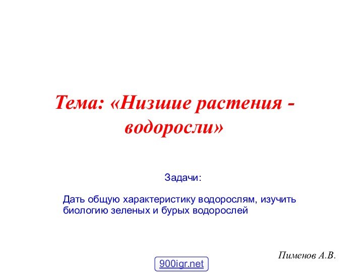 Пименов А.В.Тема: «Низшие растения - водоросли»Задачи:Дать общую характеристику водорослям, изучить биологию зеленых и бурых водорослей