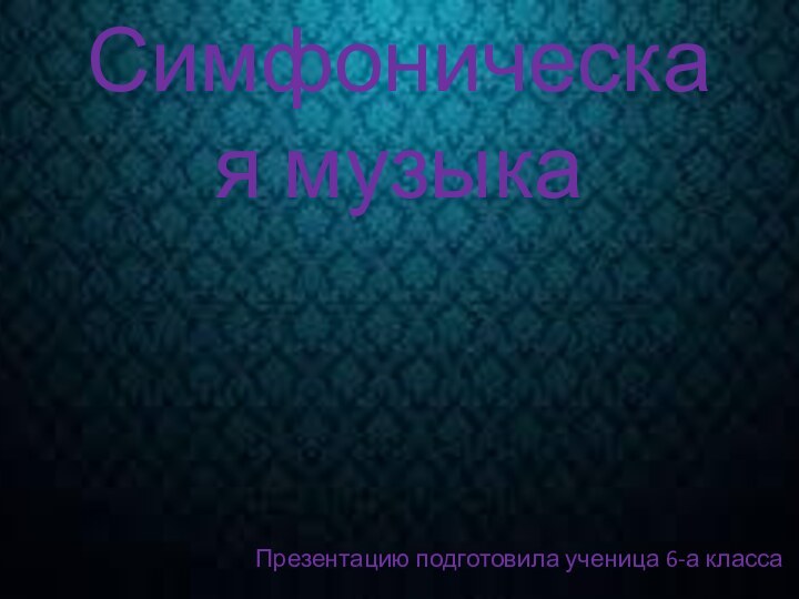 Симфоническая музыкаПрезентацию подготовила ученица 6-а класса