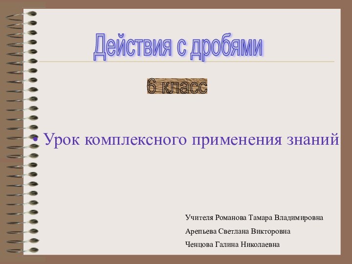 Учителя Романова Тамара ВладимировнаАрепьева Светлана ВикторовнаЧенцова Галина НиколаевнаДействия с дробями 6 класс Урок комплексного применения знаний