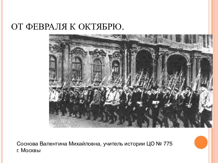 ОТ ФЕВРАЛЯ К ОКТЯБРЮ.Соснова Валентина Михайловна, учитель истории ЦО № 775 г. Москвы