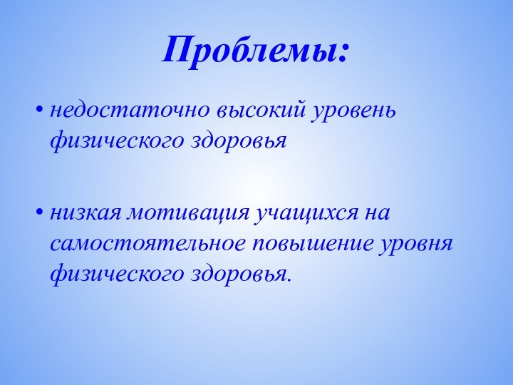 Проблемы: недостаточно высокий уровень физического здоровьянизкая мотивация учащихся на самостоятельное повышение уровня физического здоровья.