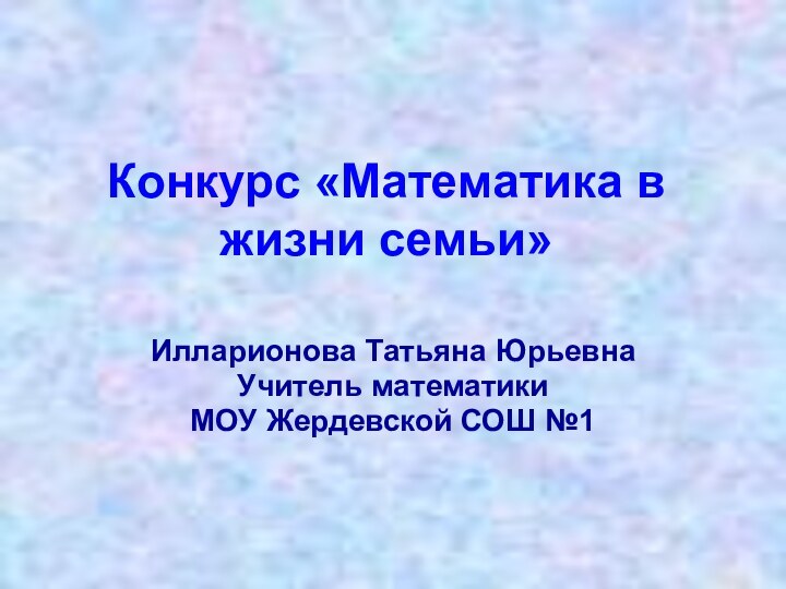 Конкурс «Математика в жизни семьи»Илларионова Татьяна ЮрьевнаУчитель математики МОУ Жердевской СОШ №1