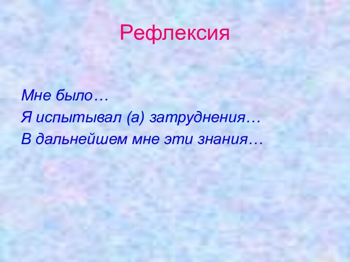 РефлексияМне было…Я испытывал (а) затруднения…В дальнейшем мне эти знания…