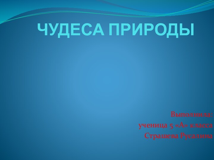 ЧУДЕСА ПРИРОДЫВыполнила:ученица 5 «А» классаСтрашева Русалина