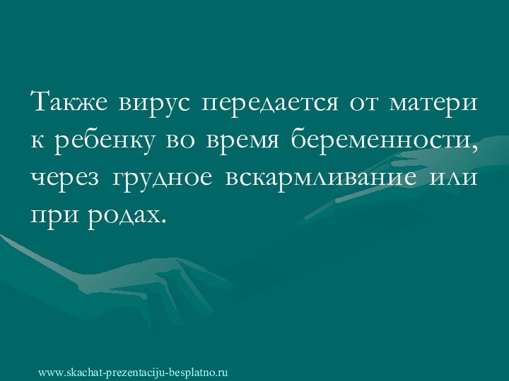 Также вирус передается от матери к ребенку во время беременности, через грудное вскармливание или при родах.www.skachat-prezentaciju-besplatno.ru