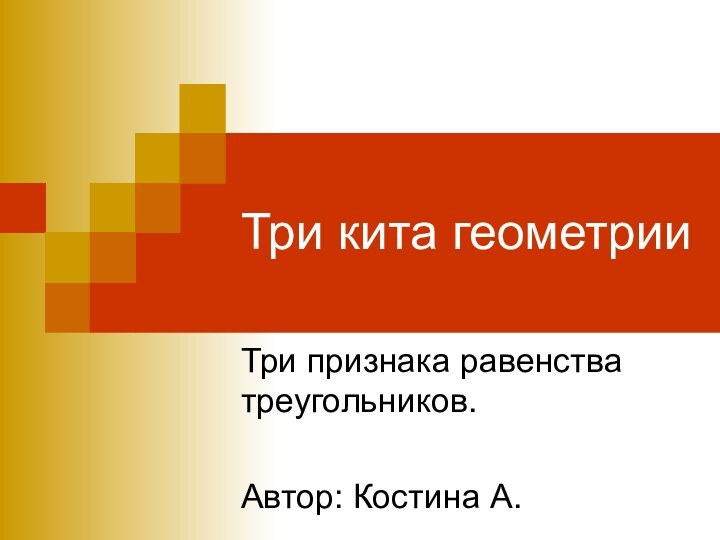 Три кита геометрииТри признака равенства треугольников.Автор: Костина А.