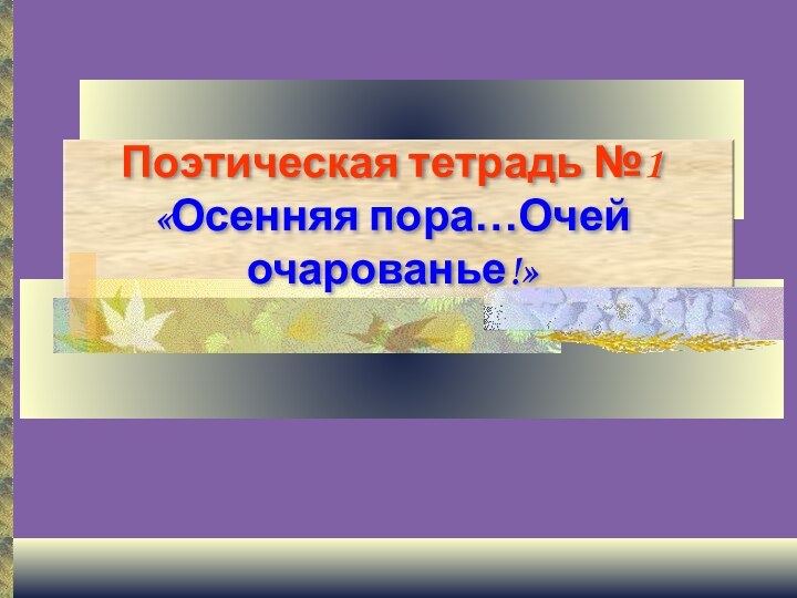 Поэтическая тетрадь №1 «Осенняя пора…Очей очарованье!»