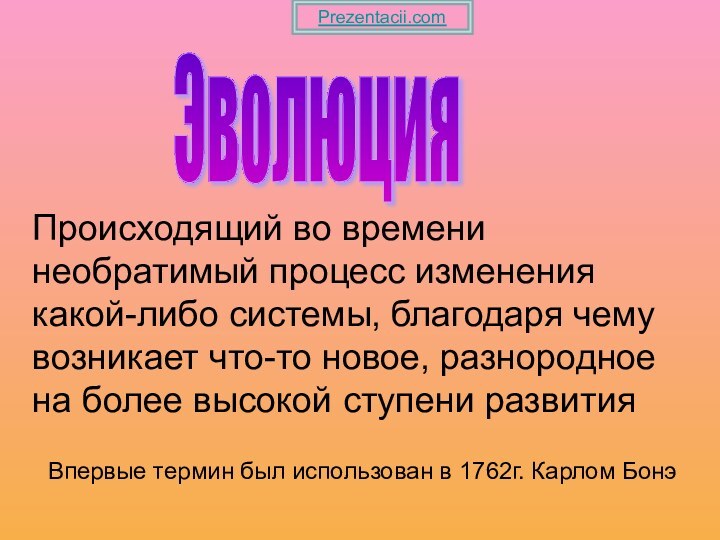 Эволюция Происходящий во времени необратимый процесс изменения какой-либо системы, благодаря чемувозникает что-то